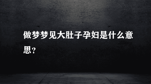 梦见别人怀孕挺着大肚子是什么意思